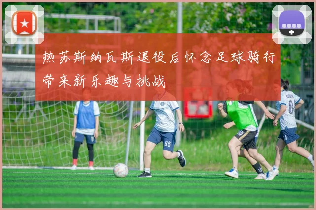 热苏斯纳瓦斯退役后怀念足球骑行带来新乐趣与挑战