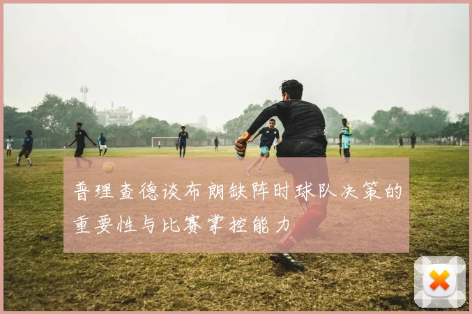 普理查德谈布朗缺阵时球队决策的重要性与比赛掌控能力
