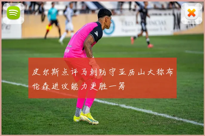 皮尔斯点评马刺防守亚历山大称布伦森进攻能力更胜一筹