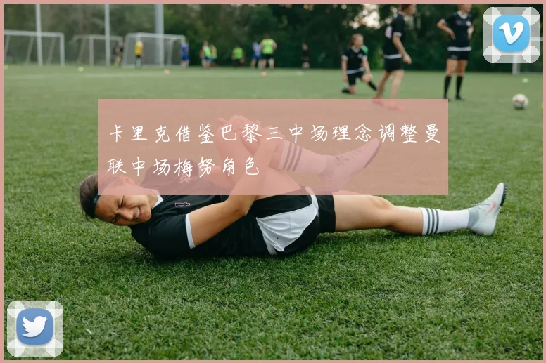 卡里克借鉴巴黎三中场理念调整曼联中场梅努角色
