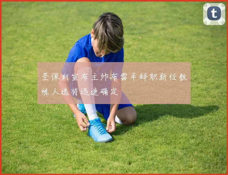 圣保利宣布主帅布雷辛辞职新任教练人选将迅速确定