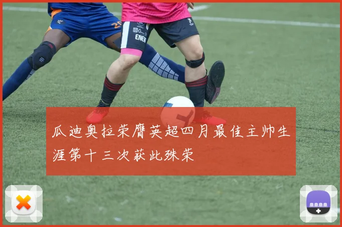 瓜迪奥拉荣膺英超四月最佳主帅生涯第十三次获此殊荣