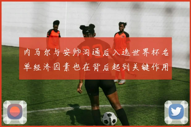 内马尔与安帅沟通后入选世界杯名单经济因素也在背后起到关键作用