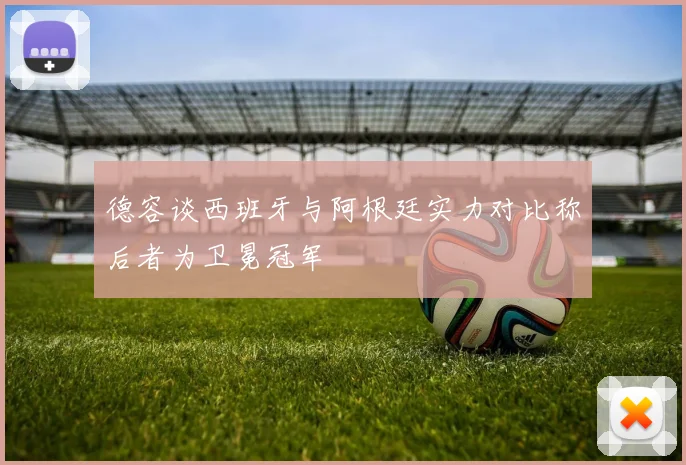 德容谈西班牙与阿根廷实力对比称后者为卫冕冠军