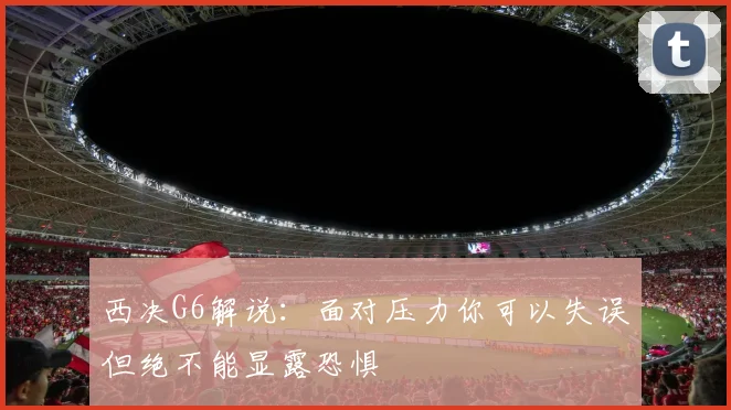 西决G6解说：面对压力你可以失误但绝不能显露恐惧