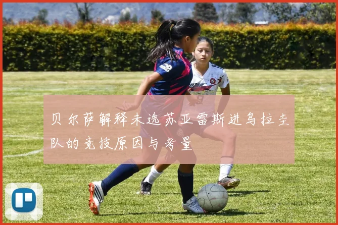 贝尔萨解释未选苏亚雷斯进乌拉圭队的竞技原因与考量