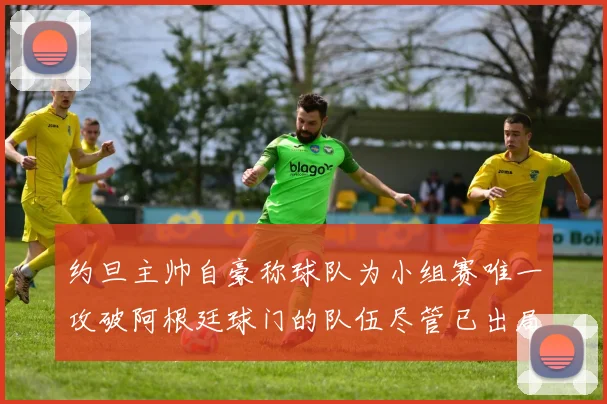 约旦主帅自豪称球队为小组赛唯一攻破阿根廷球门的队伍尽管已出局