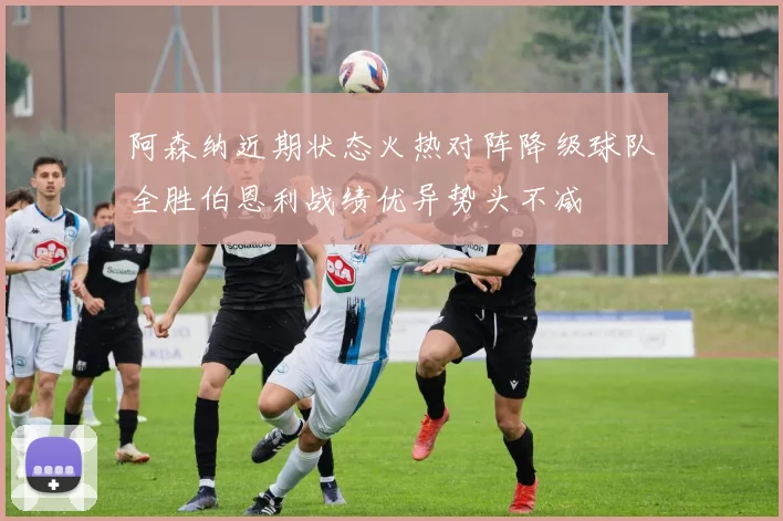 阿森纳近期状态火热对阵降级球队全胜伯恩利战绩优异势头不减