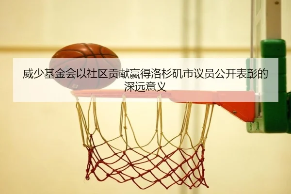 威少基金会以社区贡献赢得洛杉矶市议员公开表彰的深远意义